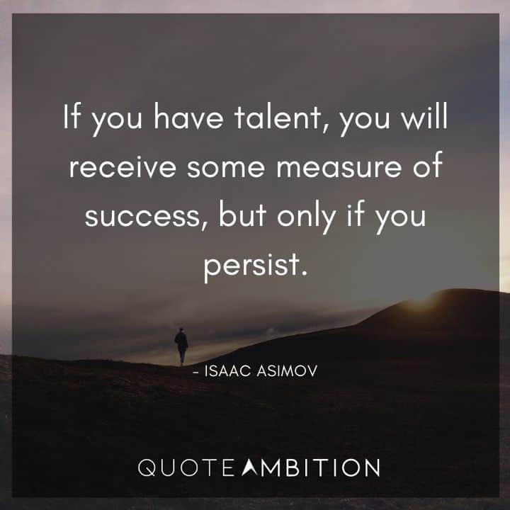 Isaac Asimov Quote - If you have talent, you will receive some measure of success, but only if you persist.