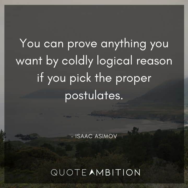 Isaac Asimov Quote - You can prove anything you want by coldly logical reason if you pick the proper postulates.