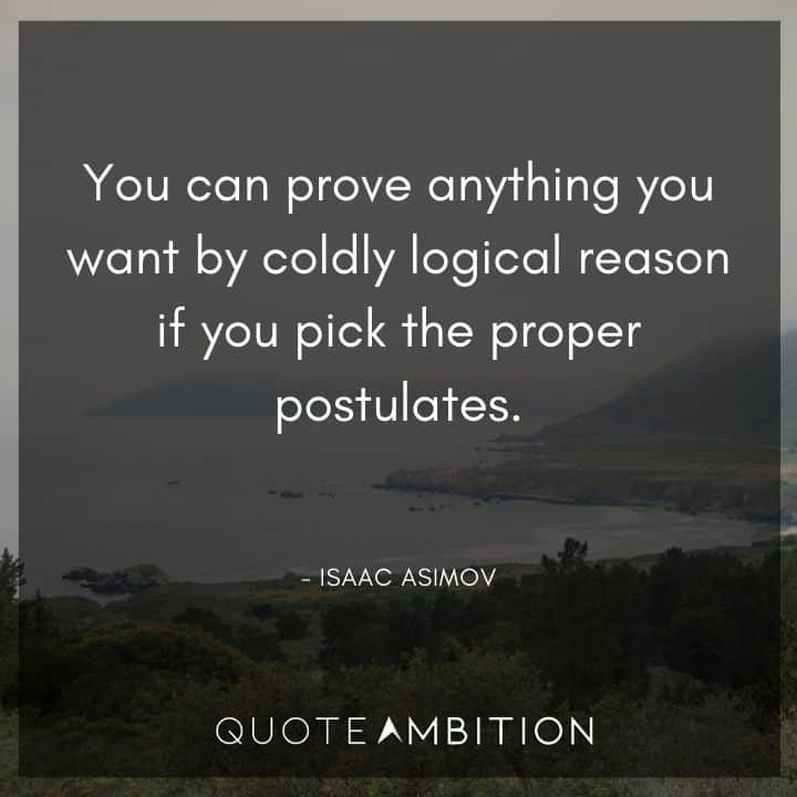 Isaac Asimov Quote - You can prove anything you want by coldly logical reason if you pick the proper postulates.