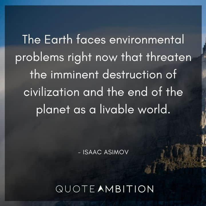 Isaac Asimov Quote - The Earth faces environmental problems right now that threaten the imminent destruction of civilization and the end of the planet as a livable world.