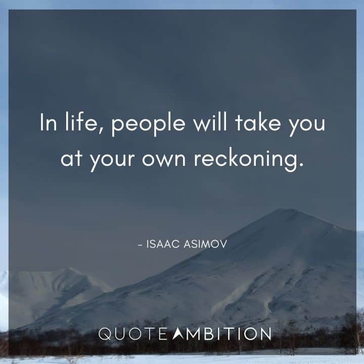 Isaac Asimov Quote - In life, people will take you at your own reckoning.