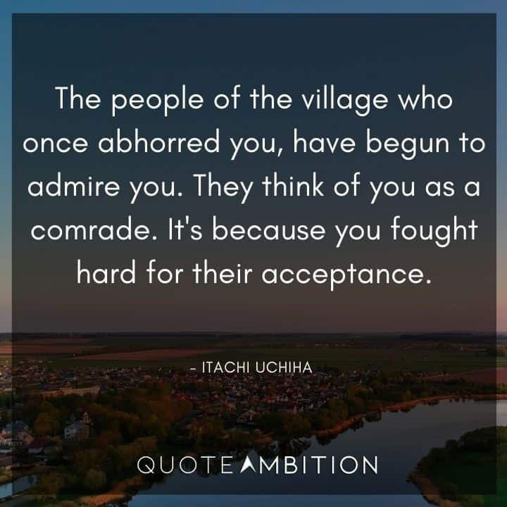 Itachi Uchiha Quote - The people of the village who once abhorred you, have begun to admire you. They think of you as a comrade. 