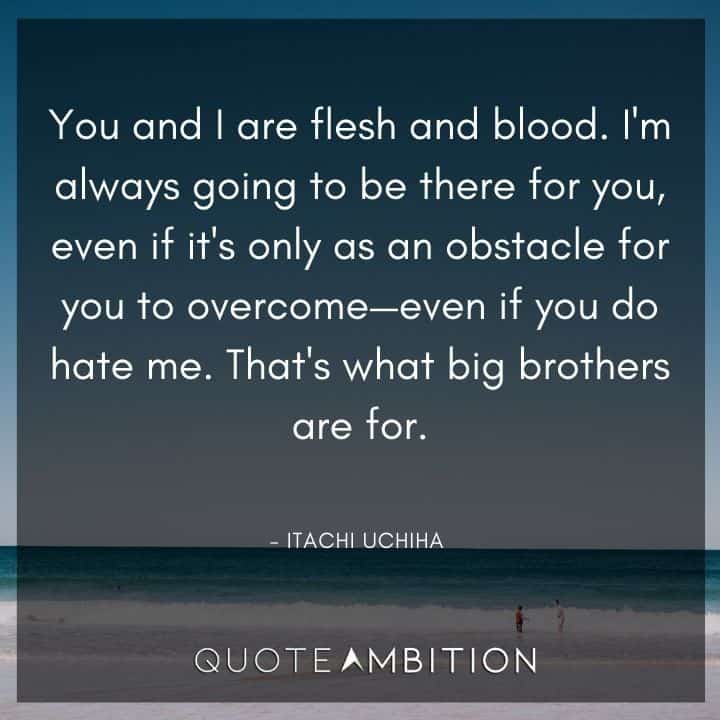Itachi Uchiha Quote - You and I are flesh and blood. I'm always going to be there for you, even if it's only as an obstacle for you to overcome - even if you do hate me.