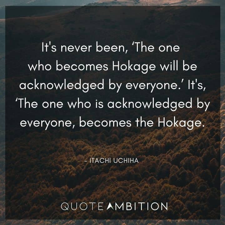 Itachi Uchiha Quote - It's never been, The one who becomes Hokage will be acknowledged by everyone. It's, The one who is acknowledged by everyone, becomes the Hokage.