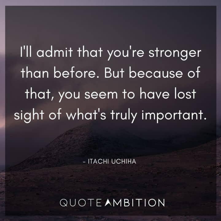 Itachi Uchiha Quote - I'll admit that you're stronger than before. But because of that, you seem to have lost sight of what's truly important.