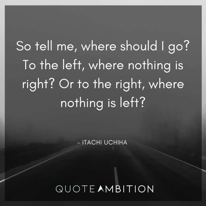 Itachi Uchiha Quote - So tell me, where should I go? To the left, where nothing is right? Or to the right, where nothing is left?