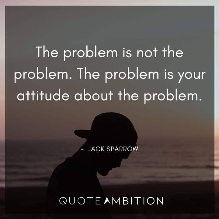 Jack Sparrow Quote - The problem is not the problem. The problem is your attitude about the problem.