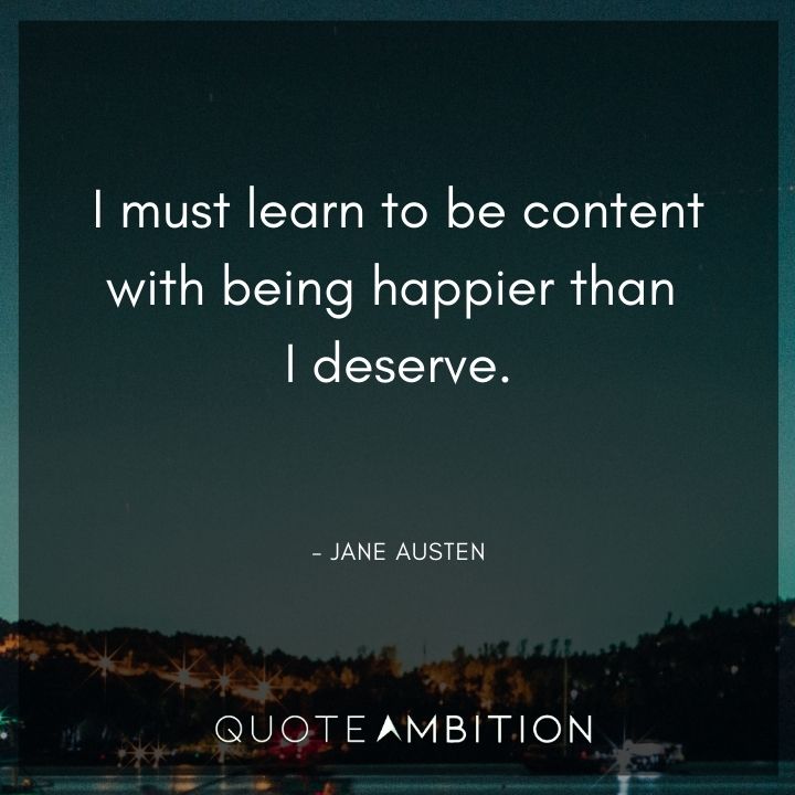 Jane Austen Quote - I must learn to be content with being happier than I deserve.