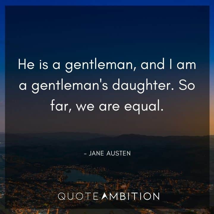 Jane Austen Quote - He is a gentleman, and I am a gentleman's daughter. So far, we are equal.