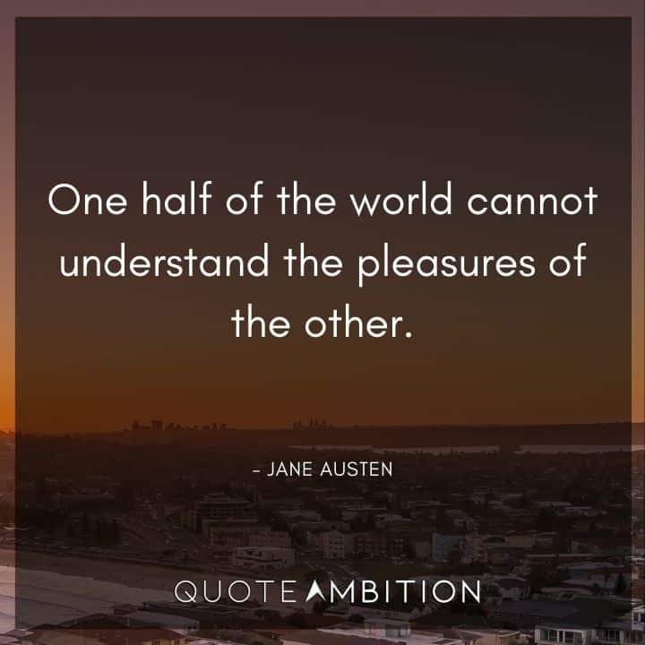 Jane Austen Quote - One half of the world cannot understand the pleasures of the other.