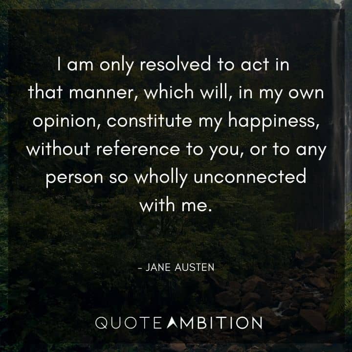 Jane Austen Quote - I am only resolved to act in that manner, which will, in my own opinion, constitute my happiness, without reference to you.
