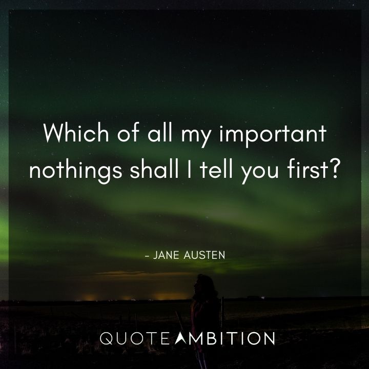 Jane Austen Quote - Which of all my important nothings shall I tell you first?