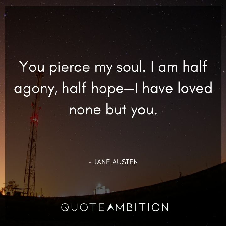 Jane Austen Quote - You pierce my soul. I am half agony, half hope - I have loved none but you.
