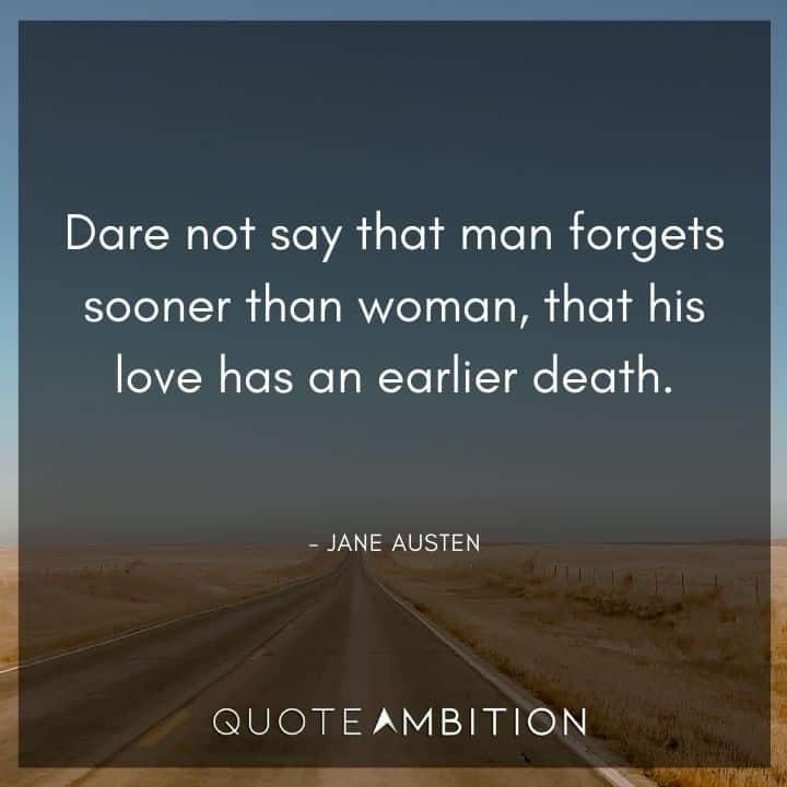 Jane Austen Quote - Dare not say that man forgets sooner than woman, that his love has an earlier death.