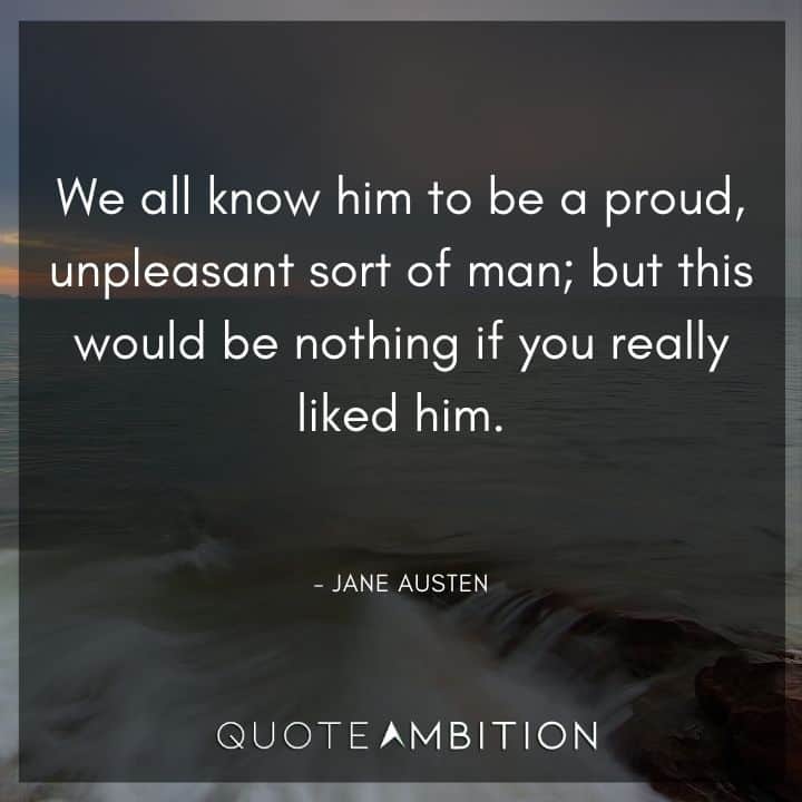 Jane Austen Quote - We all know him to be a proud, unpleasant sort of man; but this would be nothing if you really liked him.