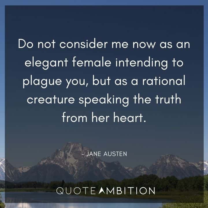 Jane Austen Quote - Do not consider me now as an elegant female intending to plague you, but as a rational creature speaking the truth from her heart.