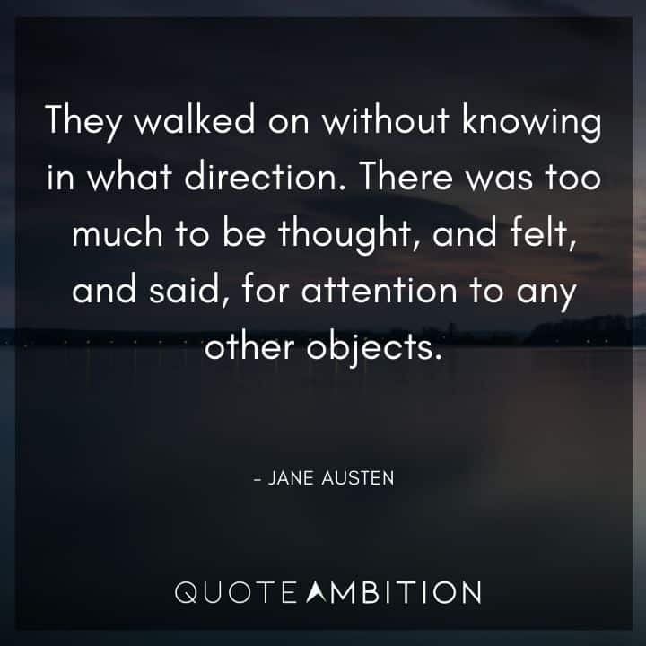 Jane Austen Quote - There was too much to be thought, and felt, and said, for attention to any other objects.