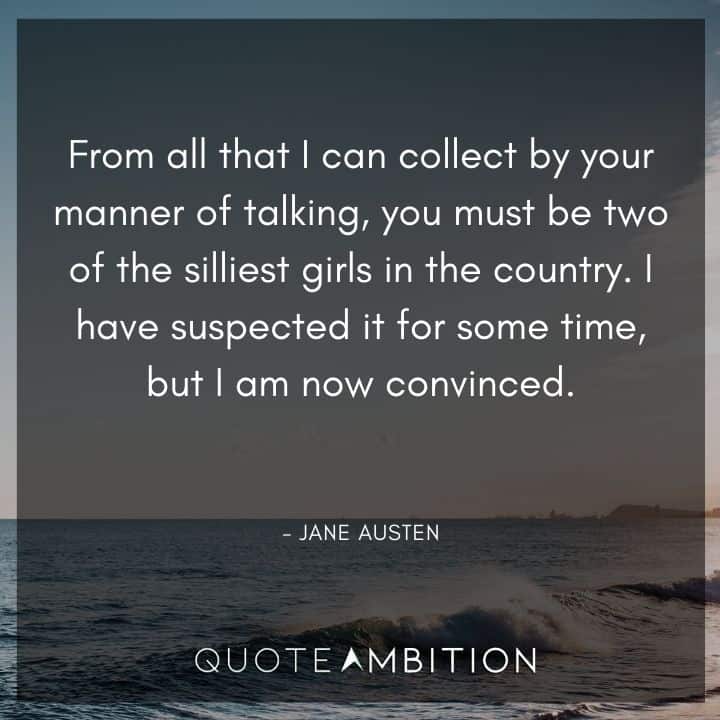 Jane Austen Quote - From all that I can collect by your manner of talking, you must be two of the silliest girls in the country. 
