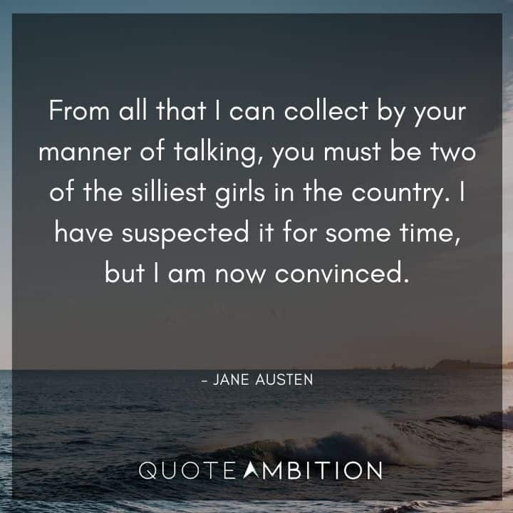 Jane Austen Quote - From all that I can collect by your manner of talking, you must be two of the silliest girls in the country.