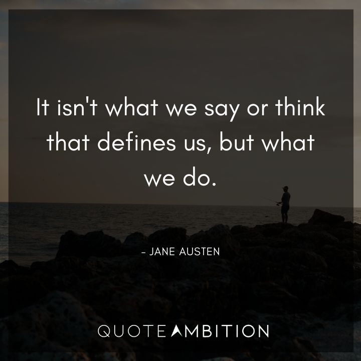 Jane Austen Quote - It isn't what we say or think that defines us, but what we do.