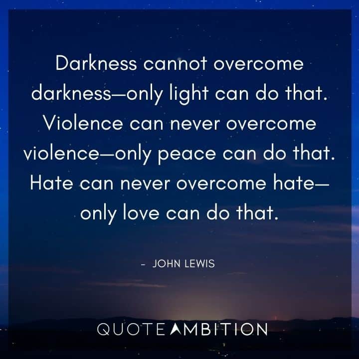 John Lewis Quote - Darkness cannot overcome darkness - only light can do that.