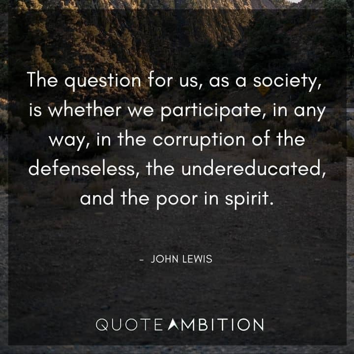 John Lewis Quote - The question for us, as a society, is whether we participate, in any way, in the corruption of the defenseless, the undereducated, and the poor in spirit.