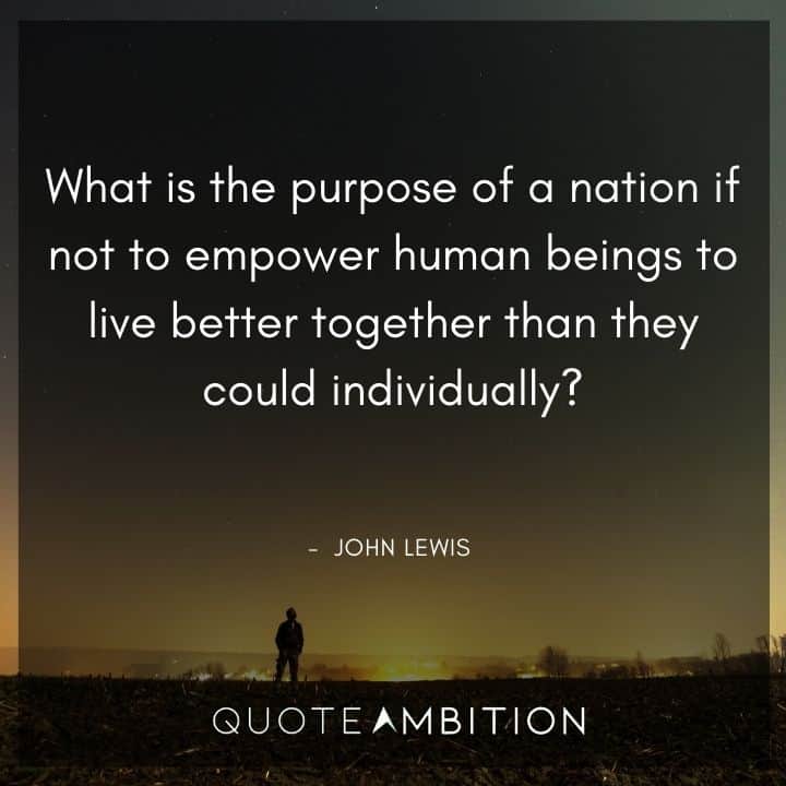 John Lewis Quote - What is the purpose of a nation if not to empower human beings to live better together than they could individually?