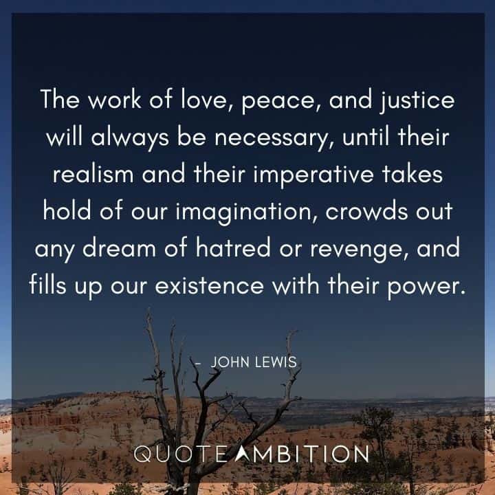 John Lewis Quote - The work of love, peace, and justice will always be necessary, until their realism and their imperative takes hold of our imagination.