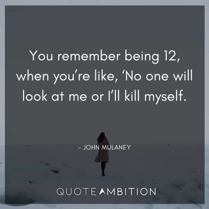 John Mulaney Quote - You remember being 12, when you're like, No one will look at me or I'll kill myself.