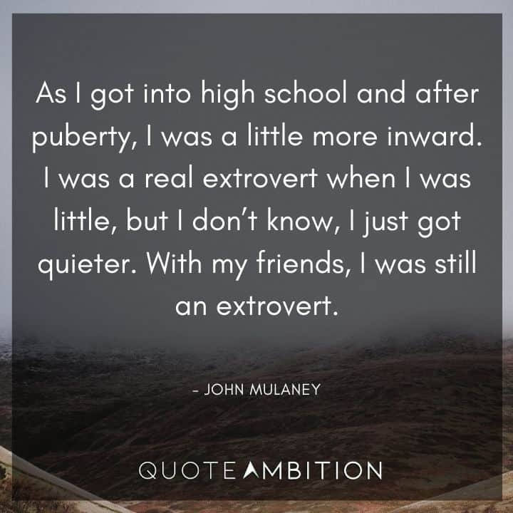 John Mulaney Quote - I was a real extrovert when I was little, but I don't know, I just got quieter. With my friends, I was still an extrovert.