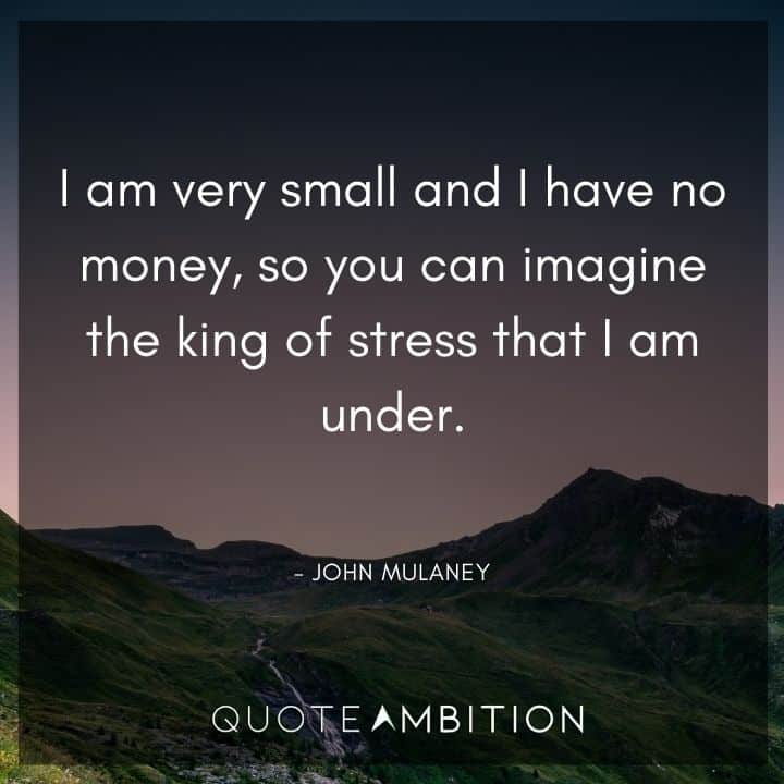 John Mulaney Quote - I am very small and I have no money, so you can imagine the king of stress that I am under.