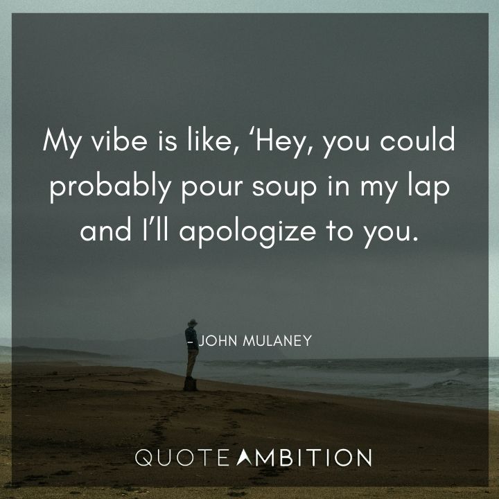 John Mulaney Quote - My vibe is like, Hey, you could probably pour soup in my lap and I'll apologize to you.