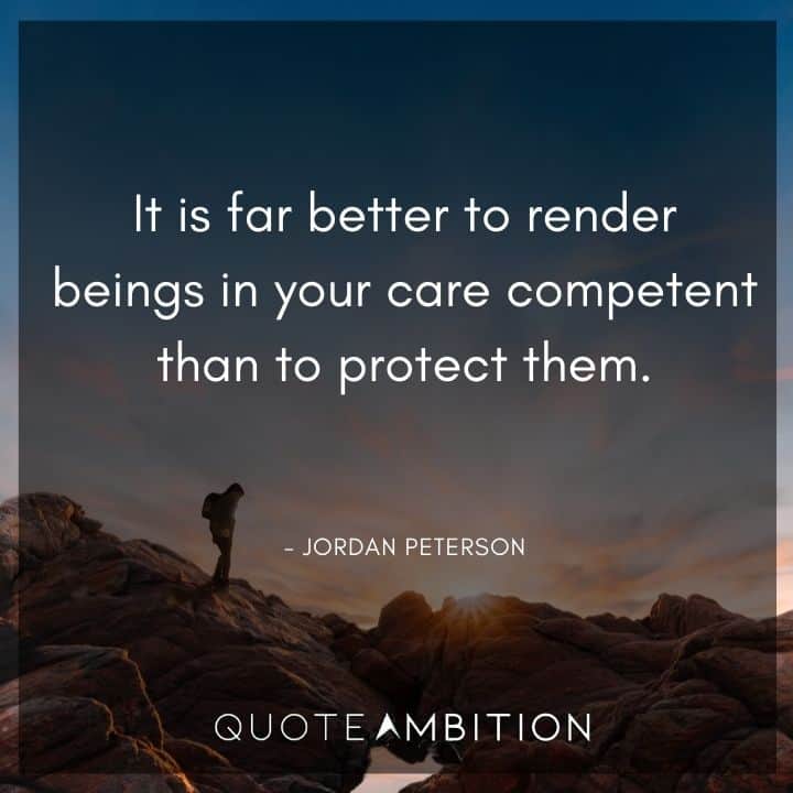Jordan Peterson Quote - It is far better to render beings in your care competent than to protect them.