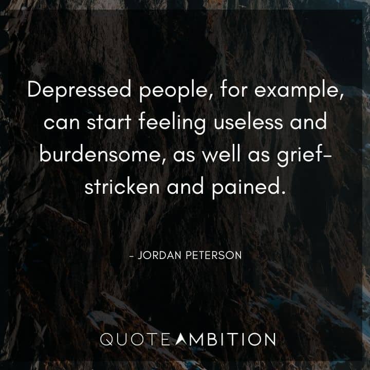 Jordan Peterson Quote - Depressed people, for example, can start feeling useless and burdensome.