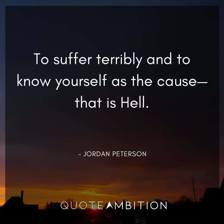Jordan Peterson Quote - To suffer terribly and to know yourself as the cause - that is Hell.