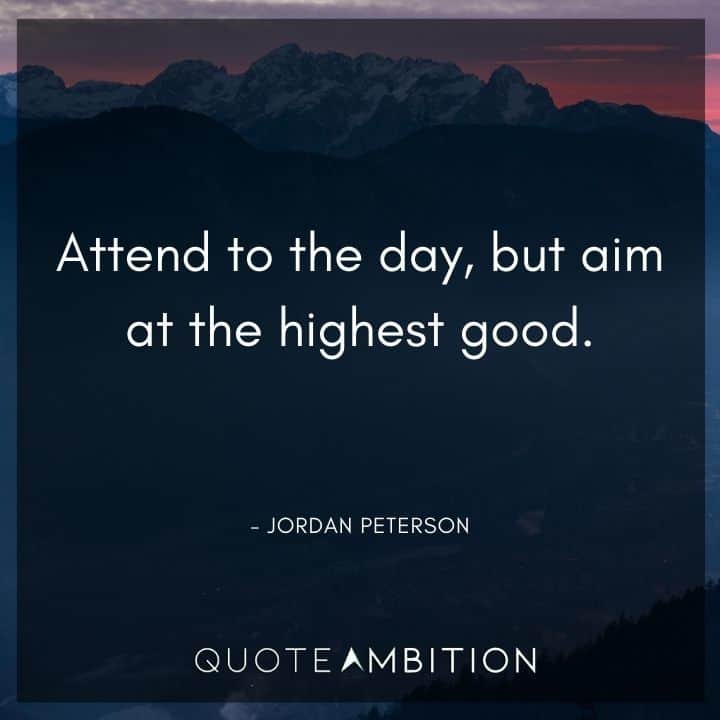 Jordan Peterson Quote - Attend to the day, but aim at the highest good.