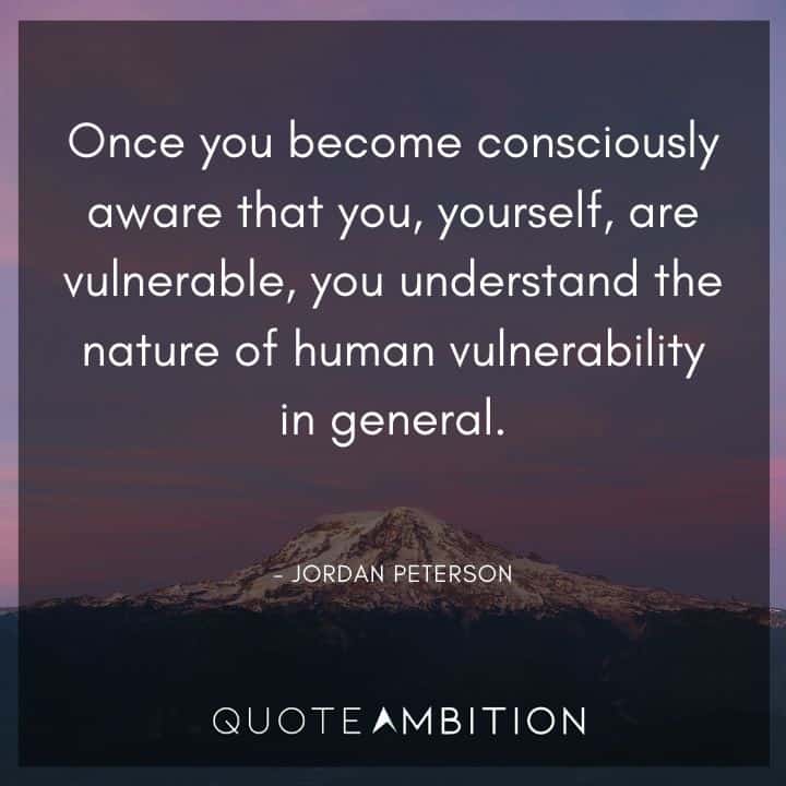 Jordan Peterson Quote - Once you become consciously aware that you, yourself, are vulnerable, you understand the nature of human vulnerability in general.