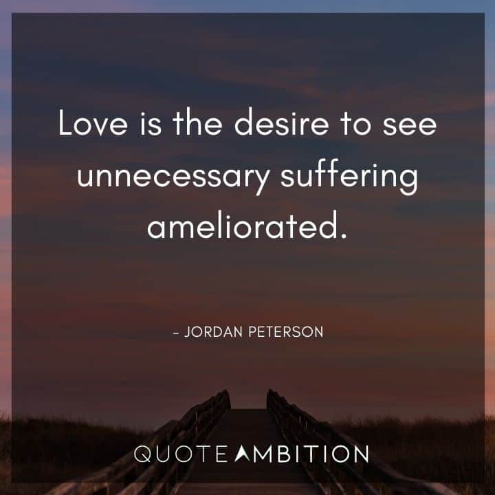 Jordan Peterson Quote - Love is the desire to see unnecessary suffering ameliorated.