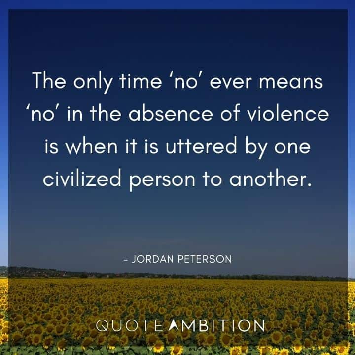 Jordan Peterson Quote - The only time 'no' ever means 'no' in the absence of violence is when it is uttered by one civilized person to another.