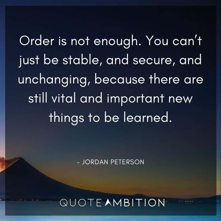Jordan Peterson Quote - Order is not enough. You can't just be stable, and secure, and unchanging.