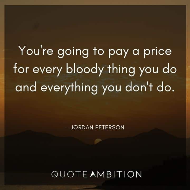 Jordan Peterson Quote - You're going to pay a price for every bloody thing you do and everything you don't do.