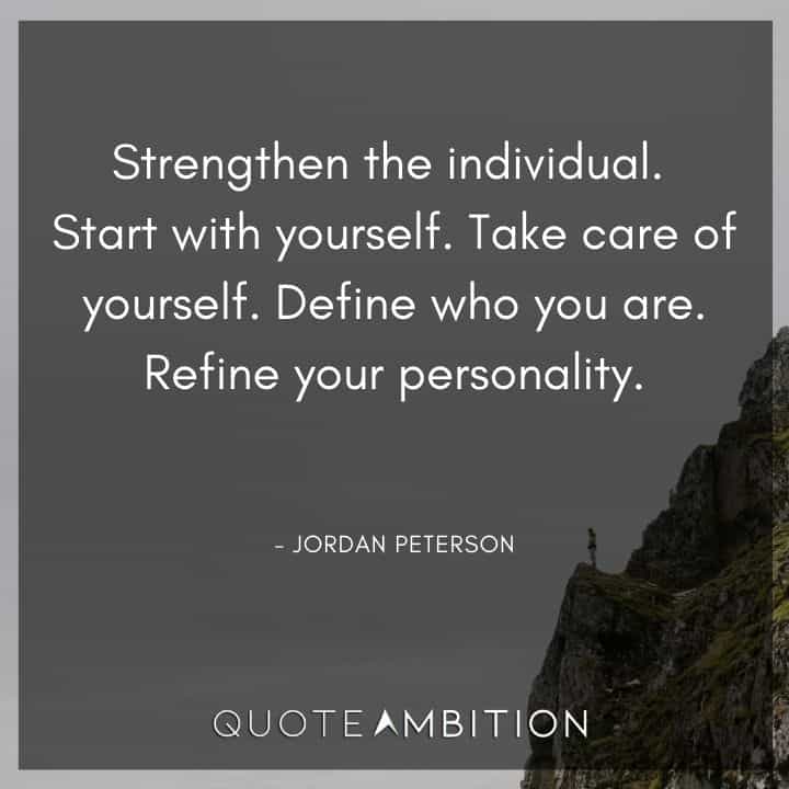 Jordan Peterson Quote - Strengthen the individual. Start with yourself. Take care of yourself. Define who you are. Refine your personality.