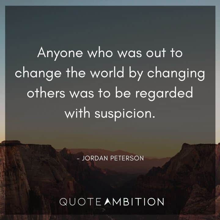 Jordan Peterson Quote - Anyone who was out to change the world by changing others was to be regarded with suspicion.