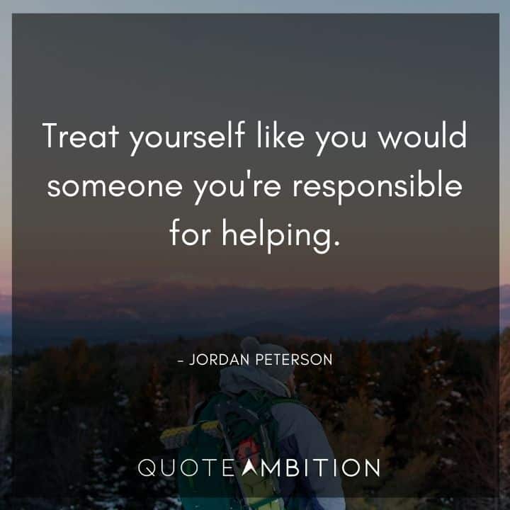 Jordan Peterson Quote - Treat yourself like you would someone you're responsible for helping.