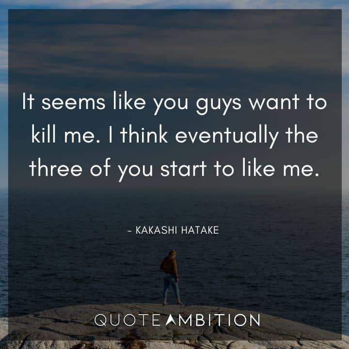 Kakashi Hatake Quote - It seems like you guys want to kill me. I think eventually the three of you start to like me.