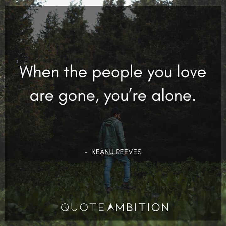 Keanu Reeves Quote - When the people you love are gone, you're alone.