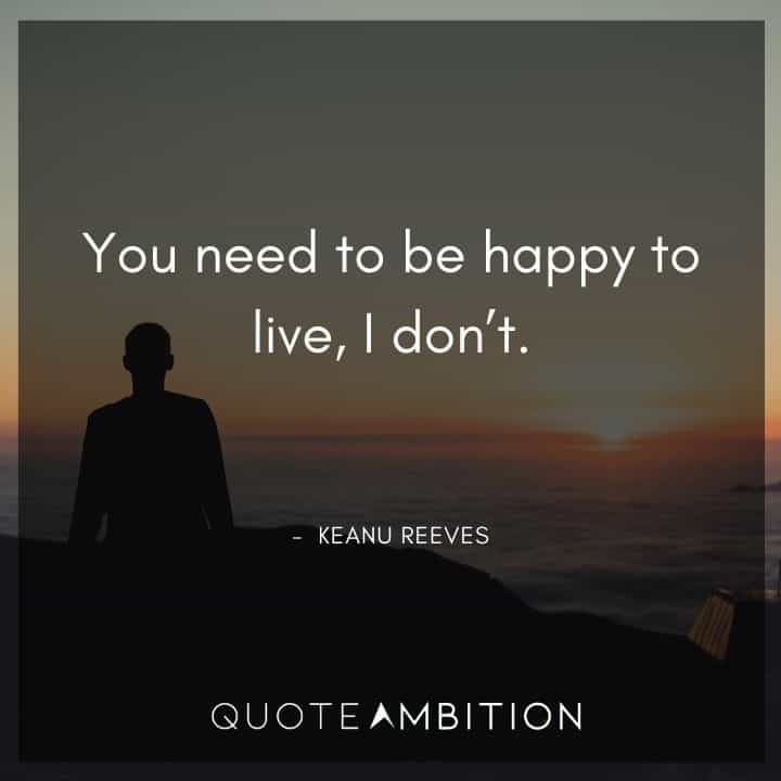 Keanu Reeves Quote - You need to be happy to live. I don't.