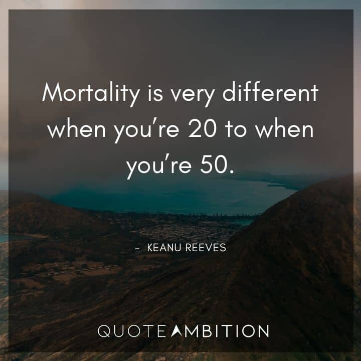 Keanu Reeves Quote - Mortality is very different when you're 20 to when you're 50.