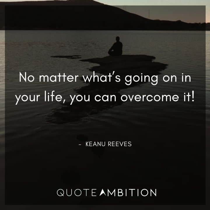 Keanu Reeves Quote - No matter what's going on in your life, you can overcome it!