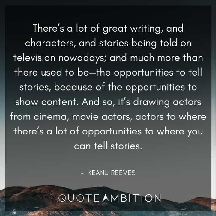 Keanu Reeves Quote - There's a lot of great writing, and characters, and stories being told on television nowadays; and much more than there used to be.